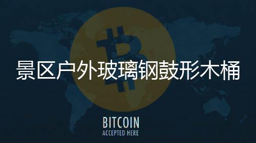 玻璃形木桶收特色意有户外钢鼓景区集垃圾创