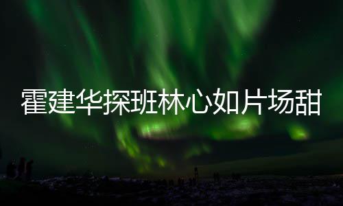 班林片场离开心如甜蜜一同霍建华探工后逗趣 收